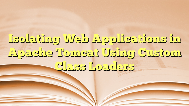 Isolating Web Applications in Apache Tomcat Using Custom Class Loaders