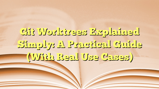 Git Worktrees Explained Simply: A Practical Guide (With Real Use Cases ...