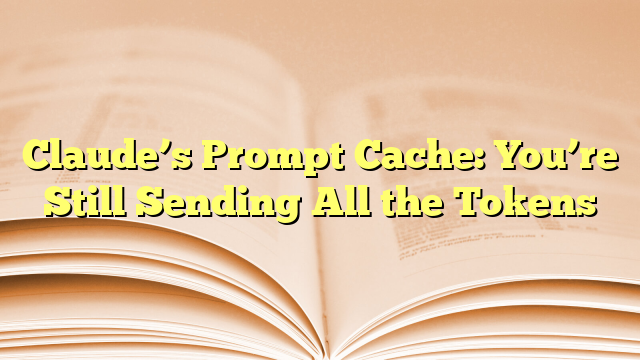 Claude’s Prompt Cache: You’re Still Sending All the Tokens