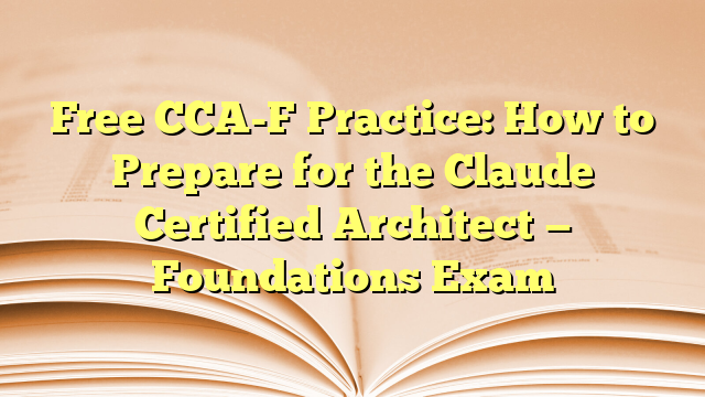 Free CCA-F Practice: How to Prepare for the Claude Certified Architect — Foundations Exam