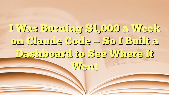 I Was Burning $1,000 a Week on Claude Code — So I Built a Dashboard to See Where It Went
